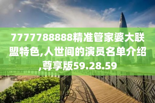 7777788888精准管家婆大联盟特色,人世间的演员名单介绍,尊享版59.28.59