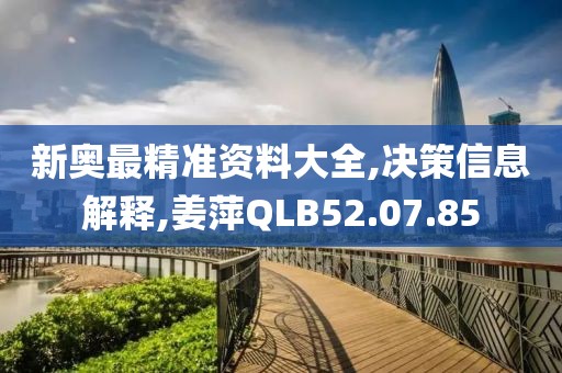 新奥最精准资料大全,决策信息解释,姜萍QLB52.07.85