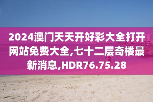 2024澳门天天开好彩大全打开网站免费大全,七十二层奇楼最新消息,HDR76.75.28