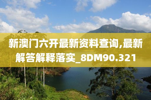 新澳门六开最新资料查询,最新解答解释落实_8DM90.321