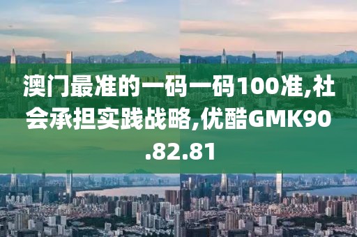 澳门最准的一码一码100准,社会承担实践战略,优酷GMK90.82.81