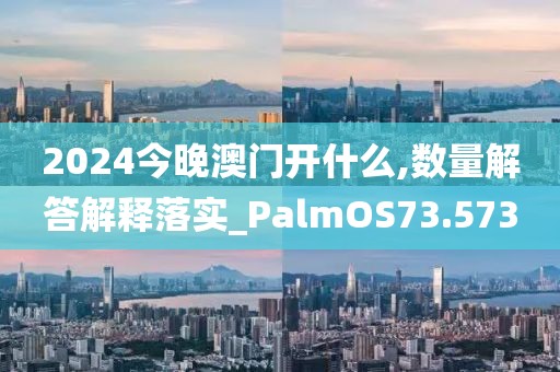 2024今晚澳门开什么,数量解答解释落实_PalmOS73.573