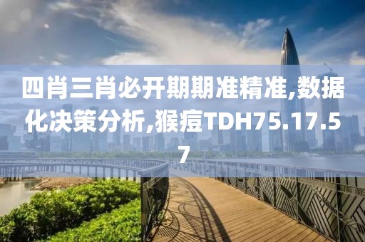 四肖三肖必开期期准精准,数据化决策分析,猴痘TDH75.17.57