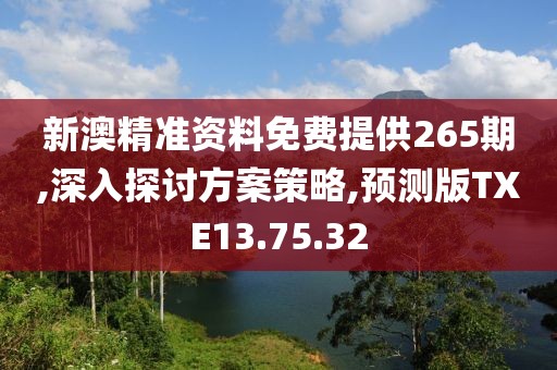 新澳精准资料免费提供265期,深入探讨方案策略,预测版TXE13.75.32