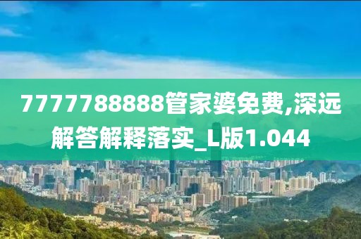 7777788888管家婆免费,深远解答解释落实_L版1.044