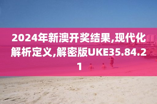 2024年新澳开奖结果,现代化解析定义,解密版UKE35.84.21