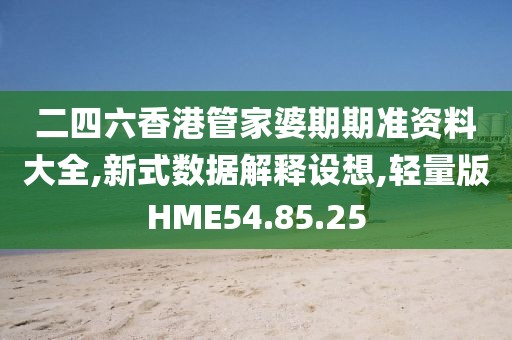 二四六香港管家婆期期准资料大全,新式数据解释设想,轻量版HME54.85.25
