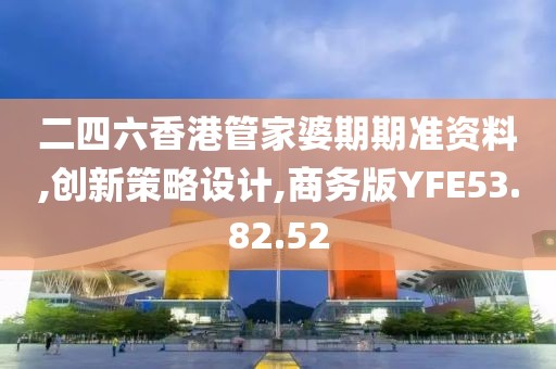 二四六香港管家婆期期准资料,创新策略设计,商务版YFE53.82.52