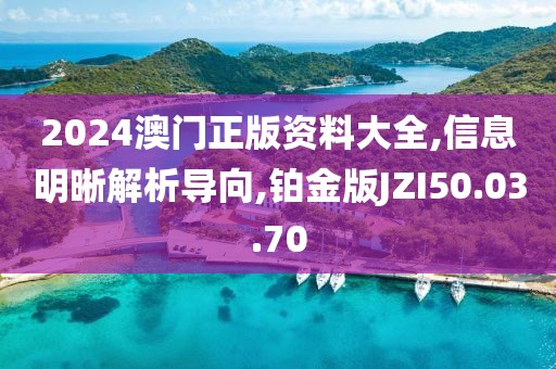 2024澳门正版资料大全,信息明晰解析导向,铂金版JZI50.03.70