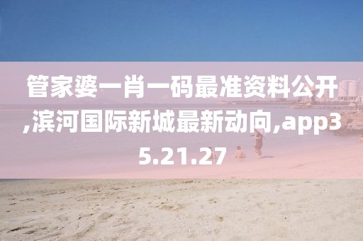 管家婆一肖一码最准资料公开,滨河国际新城最新动向,app35.21.27