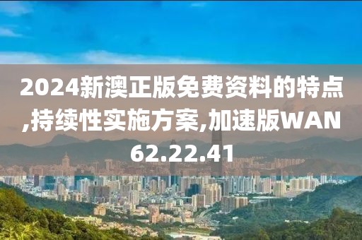 2024新澳正版免费资料的特点,持续性实施方案,加速版WAN62.22.41