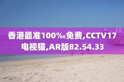 香港最准100‰免费,CCTV17电视猫,AR版82.54.33