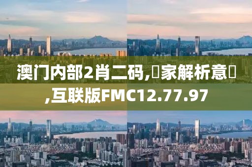 澳门内部2肖二码,專家解析意見,互联版FMC12.77.97