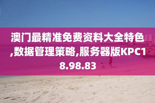 澳门最精准免费资料大全特色,数据管理策略,服务器版KPC18.98.83