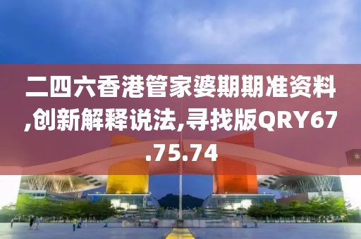 二四六香港管家婆期期准资料,创新解释说法,寻找版QRY67.75.74