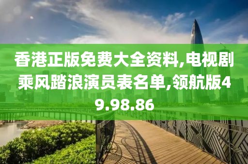 香港正版免费大全资料,电视剧乘风踏浪演员表名单,领航版49.98.86