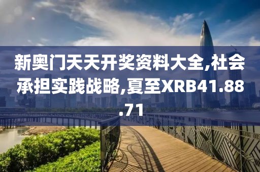 新奥门天天开奖资料大全,社会承担实践战略,夏至XRB41.88.71