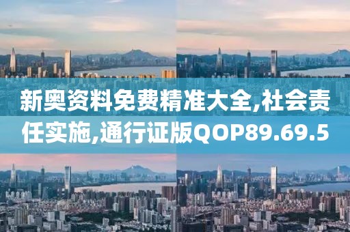 新奥资料免费精准大全,社会责任实施,通行证版QOP89.69.5