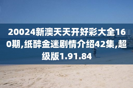 20024新澳天天开好彩大全160期,纸醉金迷剧情介绍42集,超级版1.91.84