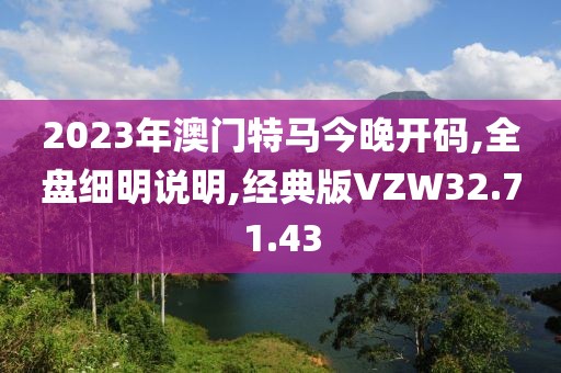 2023年澳门特马今晚开码,全盘细明说明,经典版VZW32.71.43