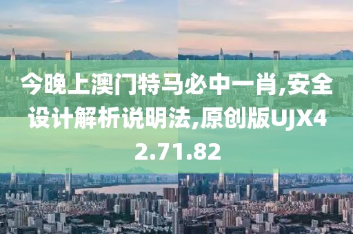 今晚上澳门特马必中一肖,安全设计解析说明法,原创版UJX42.71.82