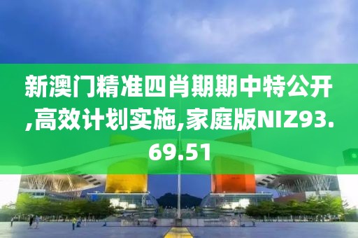 新澳门精准四肖期期中特公开,高效计划实施,家庭版NIZ93.69.51