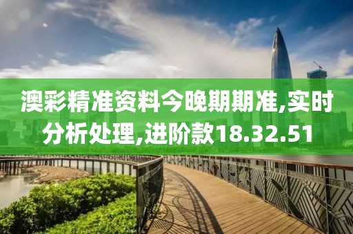 澳彩精准资料今晚期期准,实时分析处理,进阶款18.32.51