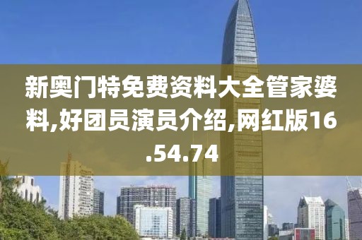 新奥门特免费资料大全管家婆料,好团员演员介绍,网红版16.54.74