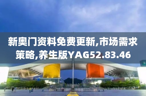 新奥门资料免费更新,市场需求策略,养生版YAG52.83.46