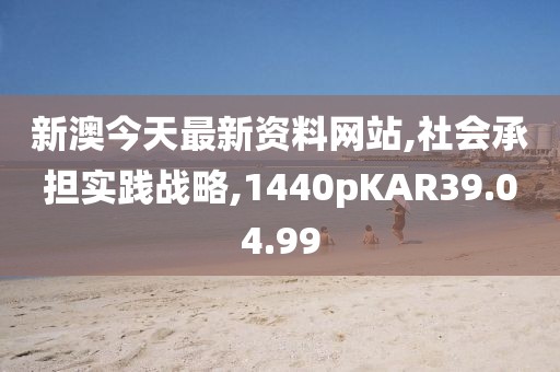 新澳今天最新资料网站,社会承担实践战略,1440pKAR39.04.99