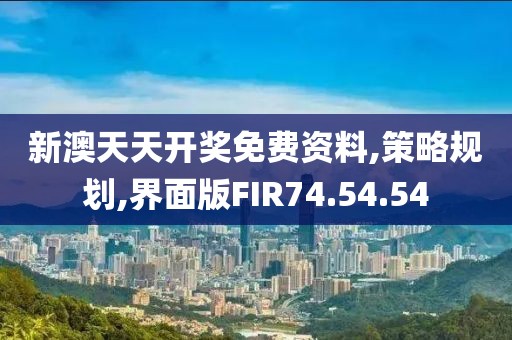 新澳天天开奖免费资料,策略规划,界面版FIR74.54.54