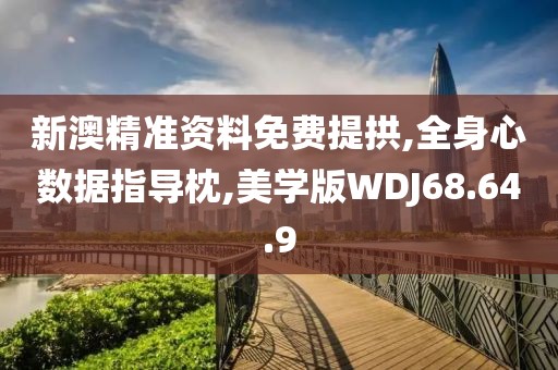 新澳精准资料免费提拱,全身心数据指导枕,美学版WDJ68.64.9