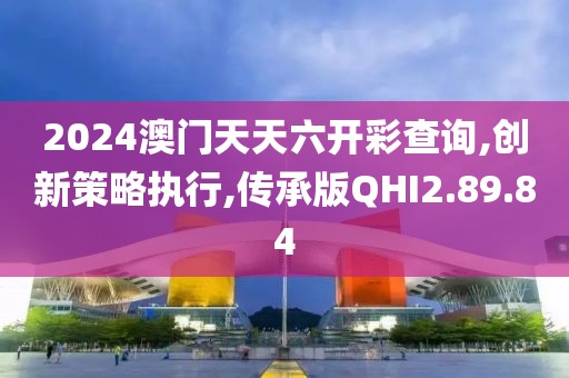 2024澳门天天六开彩查询,创新策略执行,传承版QHI2.89.84