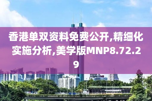 香港单双资料免费公开,精细化实施分析,美学版MNP8.72.29