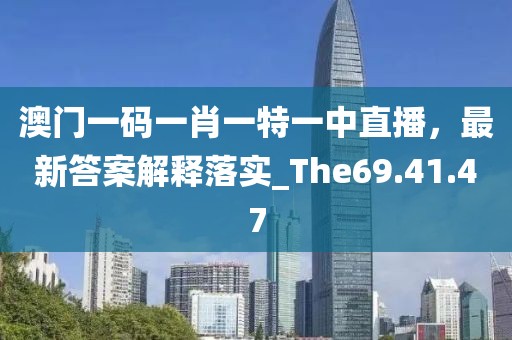 澳门一码一肖一特一中直播，最新答案解释落实_The69.41.47