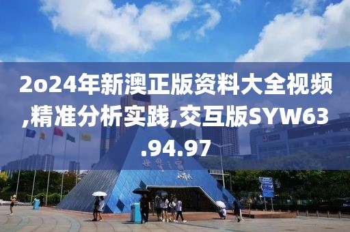 2o24年新澳正版资料大全视频,精准分析实践,交互版SYW63.94.97