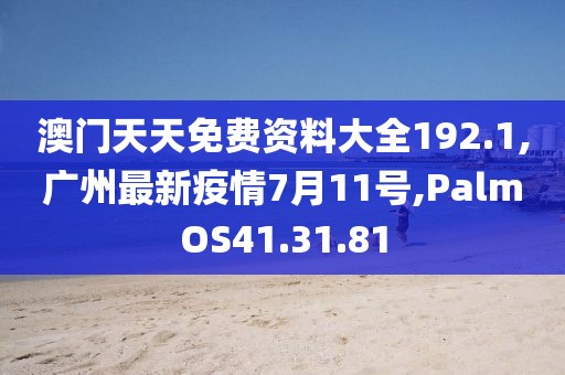澳门天天免费资料大全192.1,广州最新疫情7月11号,PalmOS41.31.81