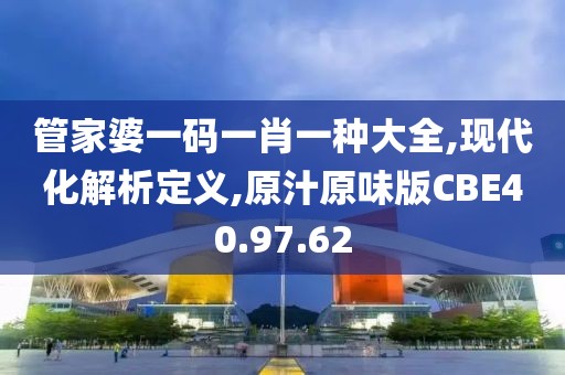 管家婆一码一肖一种大全,现代化解析定义,原汁原味版CBE40.97.62