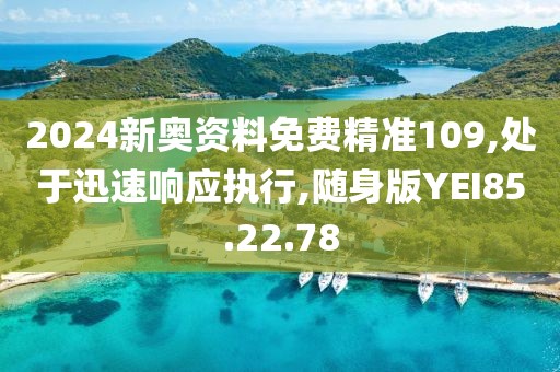 2024新奥资料免费精准109,处于迅速响应执行,随身版YEI85.22.78