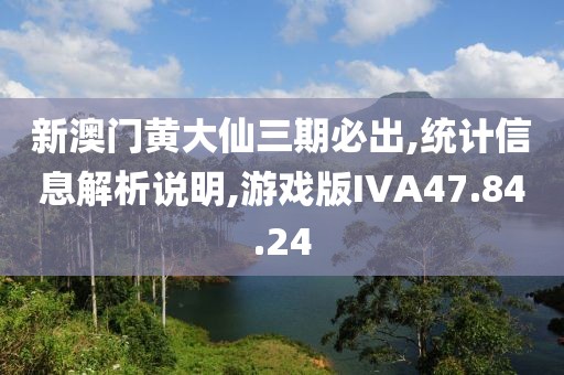 新澳门黄大仙三期必出,统计信息解析说明,游戏版IVA47.84.24