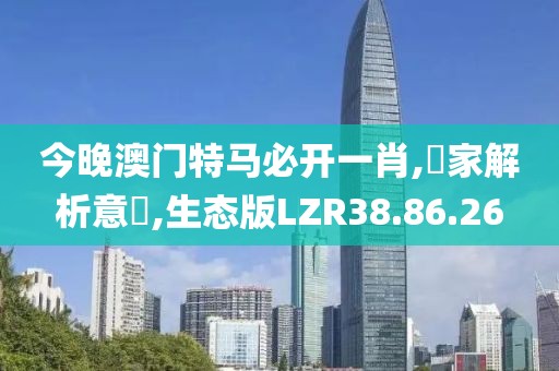 今晚澳门特马必开一肖,專家解析意見,生态版LZR38.86.26