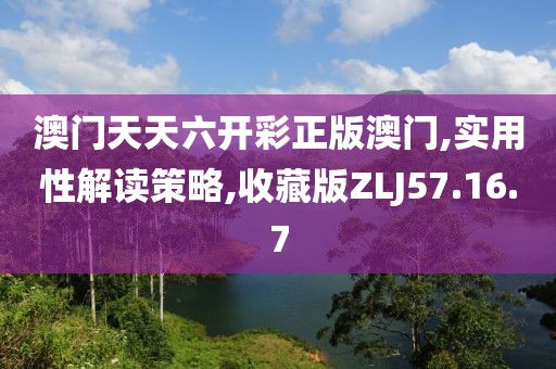 澳门天天六开彩正版澳门,实用性解读策略,收藏版ZLJ57.16.7