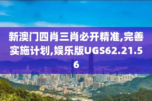 新澳门四肖三肖必开精准,完善实施计划,娱乐版UGS62.21.56