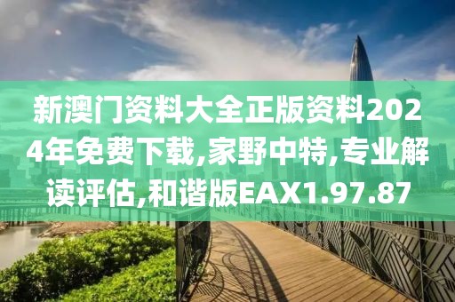 新澳门资料大全正版资料2024年免费下载,家野中特,专业解读评估,和谐版EAX1.97.87