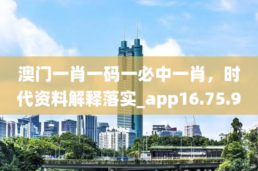 澳门一肖一码一必中一肖，时代资料解释落实_app16.75.90