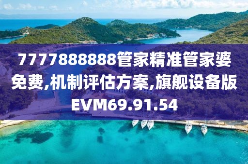 7777888888管家精准管家婆免费,机制评估方案,旗舰设备版EVM69.91.54