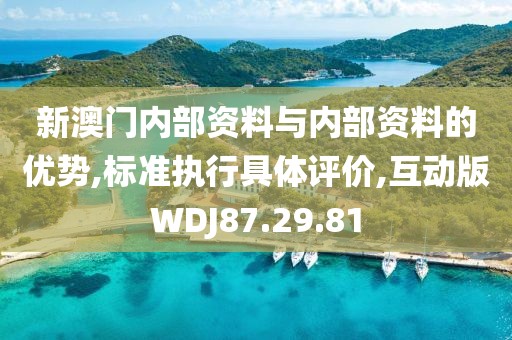 新澳门内部资料与内部资料的优势,标准执行具体评价,互动版WDJ87.29.81