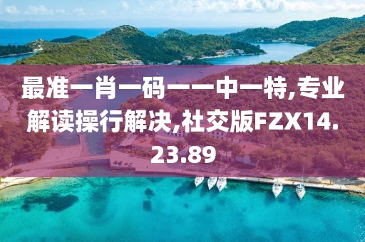 最准一肖一码一一中一特,专业解读操行解决,社交版FZX14.23.89