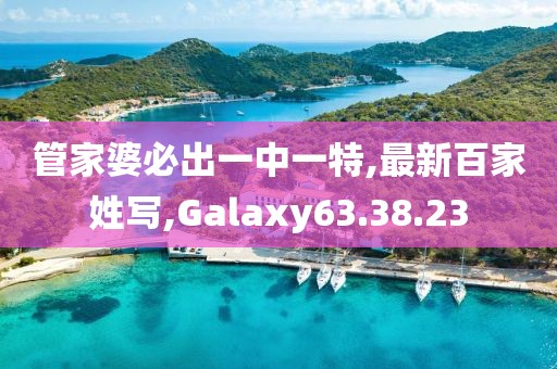 管家婆必出一中一特,最新百家姓写,Galaxy63.38.23
