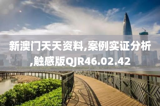 新澳门天天资料,案例实证分析,触感版QJR46.02.42